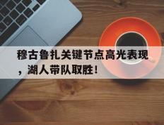 球速体育-穆古鲁扎关键节点高光表现，湖人带队取胜！的简单介绍