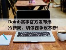 球速体育-Doinb赛事官方发布爆冷新规，切尔西争议不断！的简单介绍